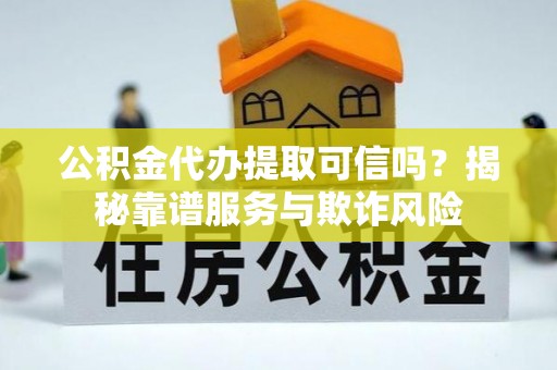 龙潭公积金代办提取可信吗？揭秘靠谱服务与欺诈风险