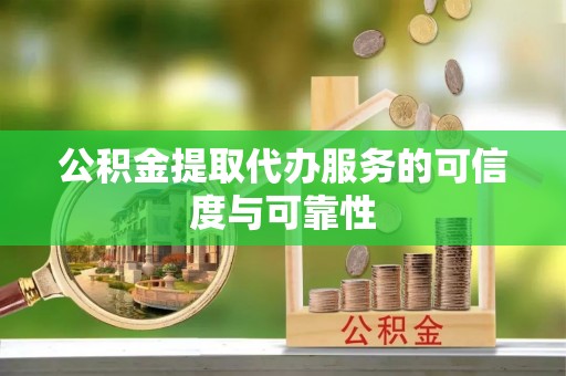 龙潭公积金提取代办服务的可信度与可靠性