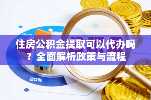 龙潭住房公积金提取可以代办吗？全面解析政策与流程