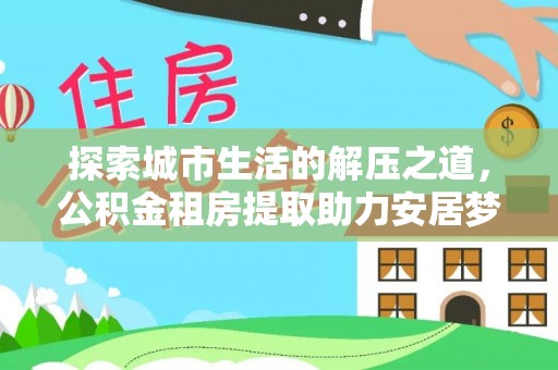 龙潭探索城市生活的解压之道，公积金租房提取助力安居梦想