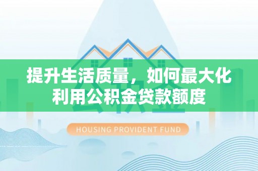 龙潭提升生活质量，如何最大化利用公积金贷款额度