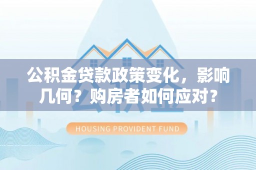 龙潭公积金贷款政策变化，影响几何？购房者如何应对？