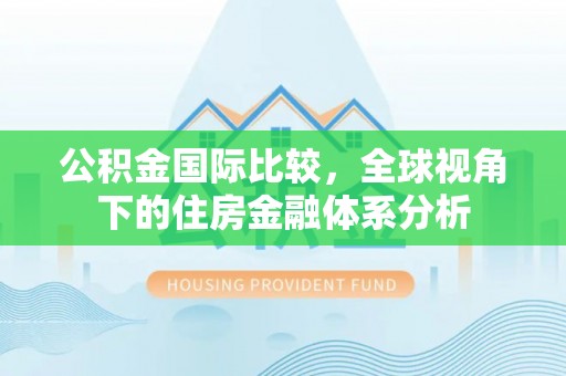 龙潭公积金国际比较，全球视角下的住房金融体系分析