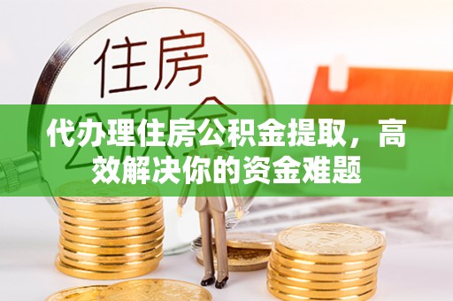 龙潭代办理住房公积金提取，高效解决你的资金难题