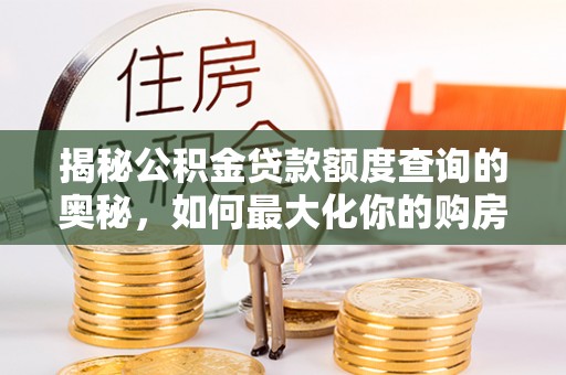 龙潭揭秘公积金贷款额度查询的奥秘，如何最大化你的购房资金？