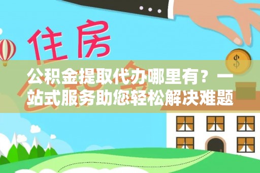 龙潭公积金提取代办哪里有？一站式服务助您轻松解决难题