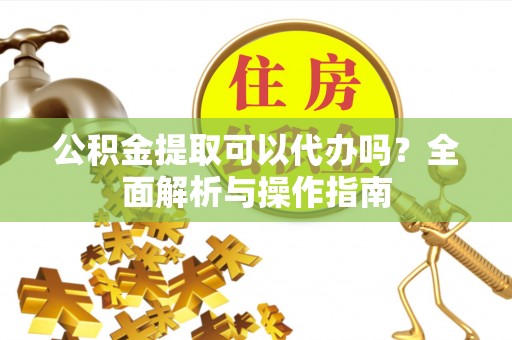 龙潭公积金提取可以代办吗？全面解析与操作指南