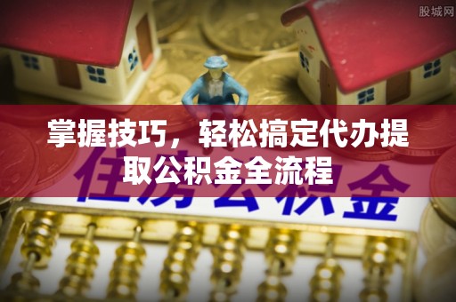 龙潭掌握技巧，轻松搞定代办提取公积金全流程