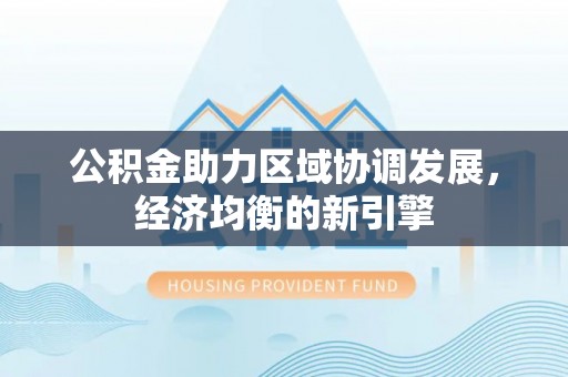 龙潭公积金助力区域协调发展，经济均衡的新引擎