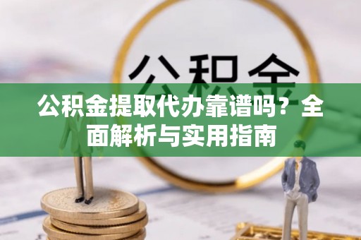 龙潭公积金提取代办靠谱吗？全面解析与实用指南