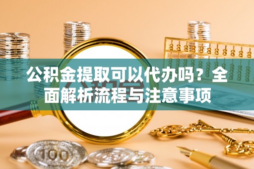 龙潭公积金提取可以代办吗？全面解析流程与注意事项