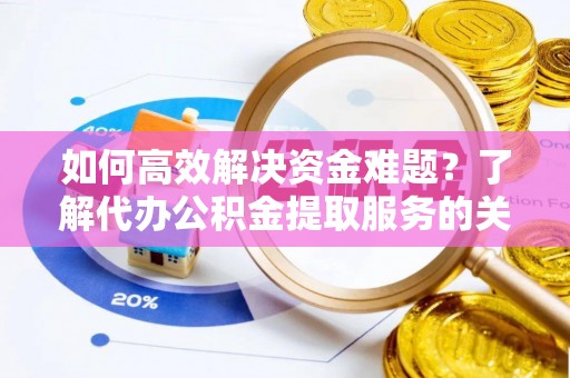 龙潭如何高效解决资金难题？了解代办公积金提取服务的关键步骤与优势