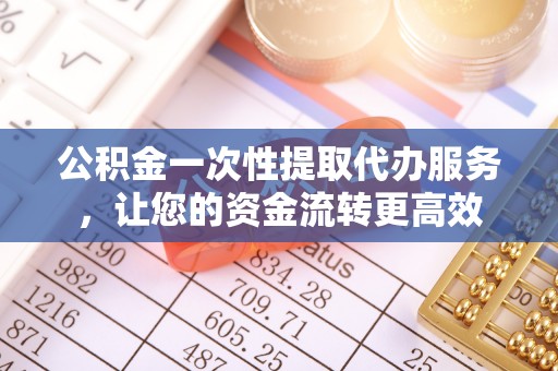 龙潭公积金一次性提取代办服务，让您的资金流转更高效
