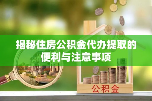 龙潭揭秘住房公积金代办提取的便利与注意事项
