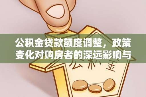 龙潭公积金贷款额度调整，政策变化对购房者的深远影响与应对策略