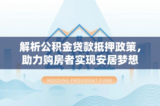 龙潭解析公积金贷款抵押政策，助力购房者实现安居梦想