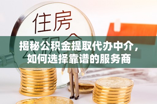 龙潭揭秘公积金提取代办中介，如何选择靠谱的服务商