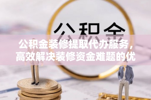龙潭公积金装修提取代办服务，高效解决装修资金难题的优选方案