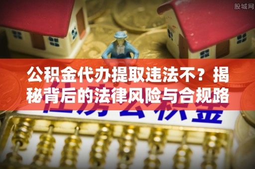 龙潭公积金代办提取违法不？揭秘背后的法律风险与合规路径