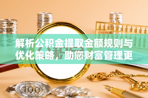 龙潭解析公积金提取金额规则与优化策略，助您财富管理更高效