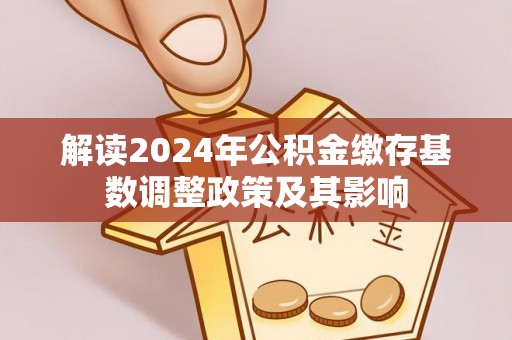 龙潭解读2024年公积金缴存基数调整政策及其影响