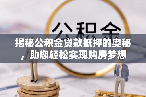 龙潭揭秘公积金贷款抵押的奥秘，助您轻松实现购房梦想