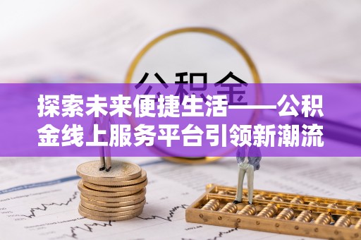 龙潭探索未来便捷生活——公积金线上服务平台引领新潮流