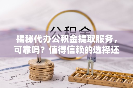 龙潭揭秘代办公积金提取服务，可靠吗？值得信赖的选择还是潜在风险？