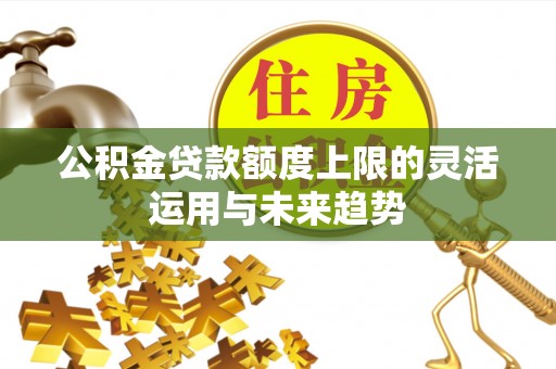 龙潭公积金贷款额度上限的灵活运用与未来趋势