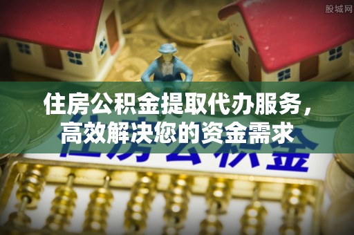 龙潭住房公积金提取代办服务，高效解决您的资金需求