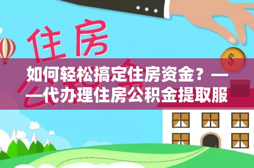龙潭如何轻松搞定住房资金？——代办理住房公积金提取服务全解析