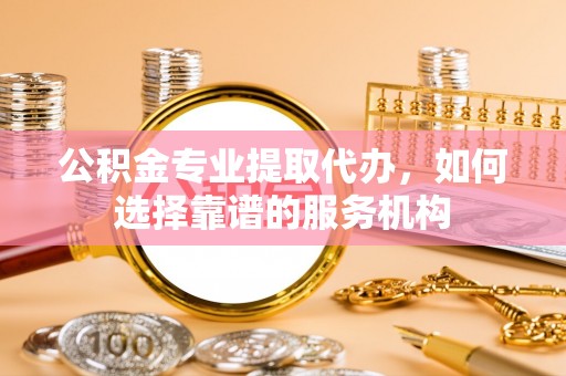龙潭公积金专业提取代办，如何选择靠谱的服务机构