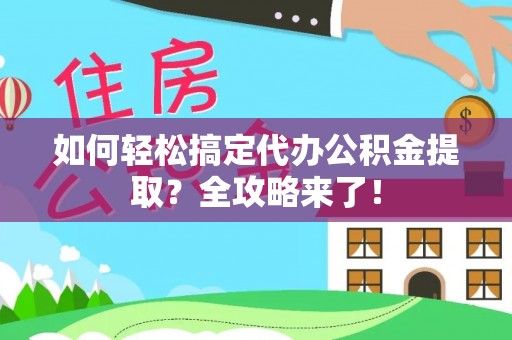 龙潭如何轻松搞定代办公积金提取？全攻略来了！