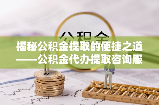 龙潭揭秘公积金提取的便捷之道——公积金代办提取咨询服务全解析