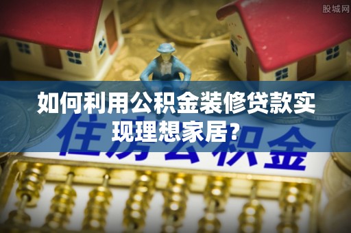 龙潭如何利用公积金装修贷款实现理想家居？