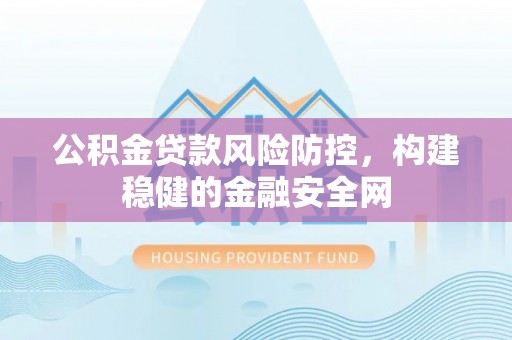 龙潭公积金贷款风险防控，构建稳健的金融安全网