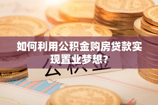 龙潭如何利用公积金购房贷款实现置业梦想？