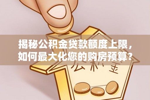 龙潭揭秘公积金贷款额度上限，如何最大化您的购房预算？