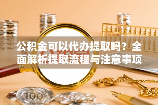 龙潭公积金可以代办提取吗？全面解析提取流程与注意事项
