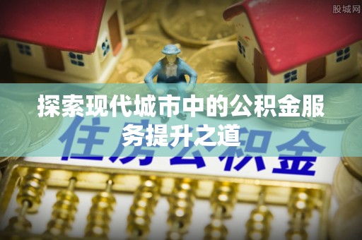 龙潭探索现代城市中的公积金服务提升之道