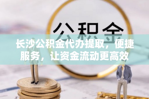 龙潭长沙公积金代办提取，便捷服务，让资金流动更高效