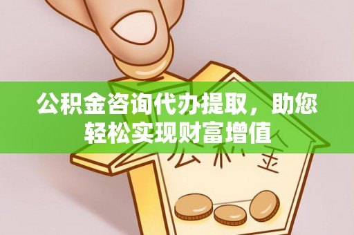 龙潭公积金咨询代办提取，助您轻松实现财富增值